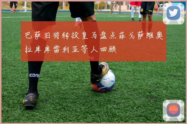 巴萨旧将转投皇马盘点菲戈萨维奥拉库库雷利亚等人回顾
