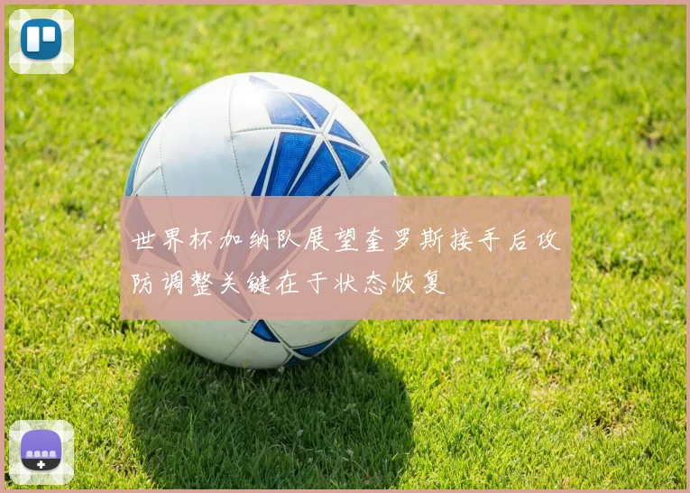 世界杯加纳队展望奎罗斯接手后攻防调整关键在于状态恢复