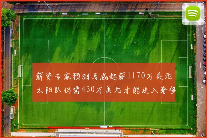 薪资专家预测马威起薪1170万美元太阳队仍需430万美元才能进入奢侈税