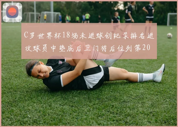 C罗世界杯18场未进球创纪录排名进攻球员中垫底后卫门将后位列第20