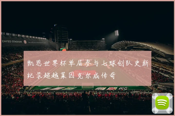 凯恩世界杯单届参与七球创队史新纪录超越莱因克尔成传奇